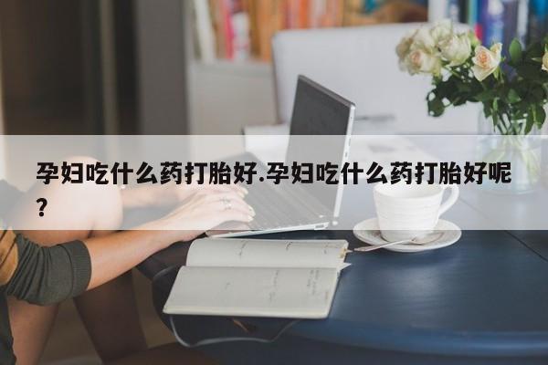 打胎药微信上哪里买孕妇吃什么药打胎好.孕妇吃什么药打胎好呢？