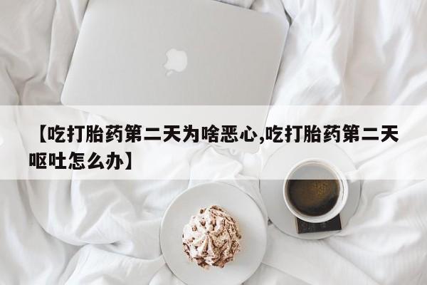 打胎药微信上哪里买【吃打胎药第二天为啥恶心,吃打胎药第二天呕吐怎么办】