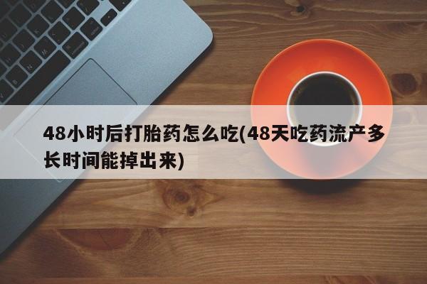 打胎药微信上哪里买48小时后打胎药怎么吃(48天吃药流产多长时间能掉出来)