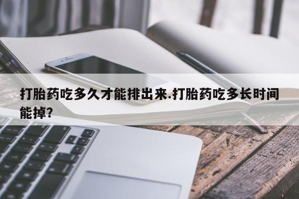 打胎药微信上哪里买打胎药吃多久才能排出来.打胎药吃多长时间能掉？