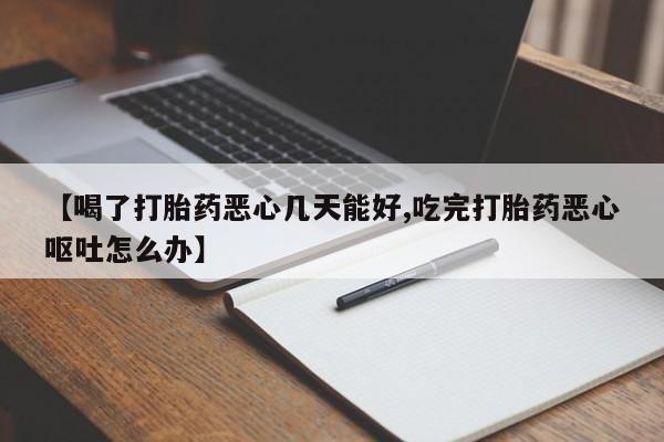 打胎药微信上哪里买【喝了打胎药恶心几天能好,吃完打胎药恶心呕吐怎么办】