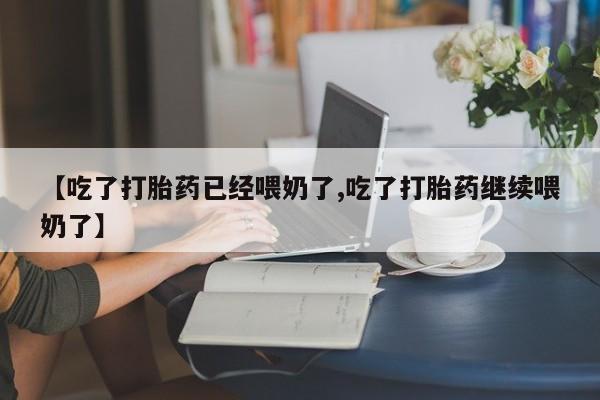 打胎药微信上哪里买【吃了打胎药已经喂奶了,吃了打胎药继续喂奶了】