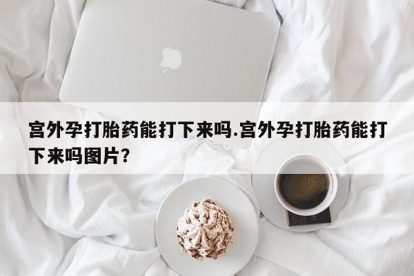 打胎药微信上哪里买宫外孕打胎药能打下来吗.宫外孕打胎药能打下来吗图片？