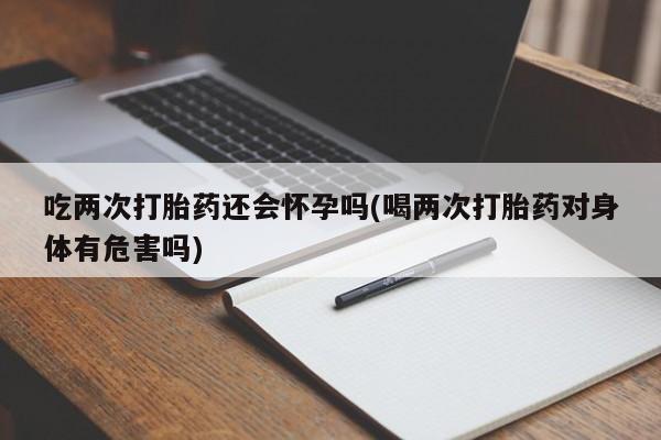 打胎药微信上哪里买吃两次打胎药还会怀孕吗(喝两次打胎药对身体有危害吗)