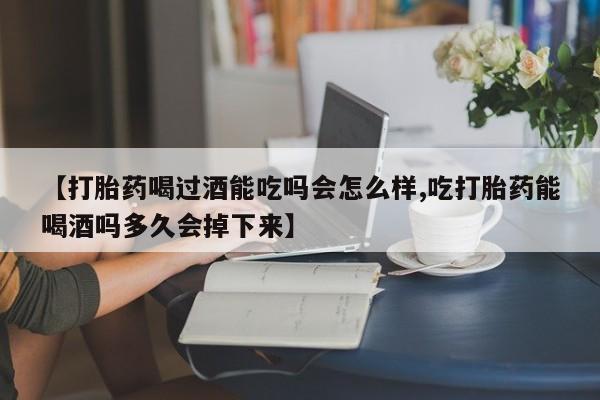 打胎药微信上哪里买【打胎药喝过酒能吃吗会怎么样,吃打胎药能喝酒吗多久会掉下来】