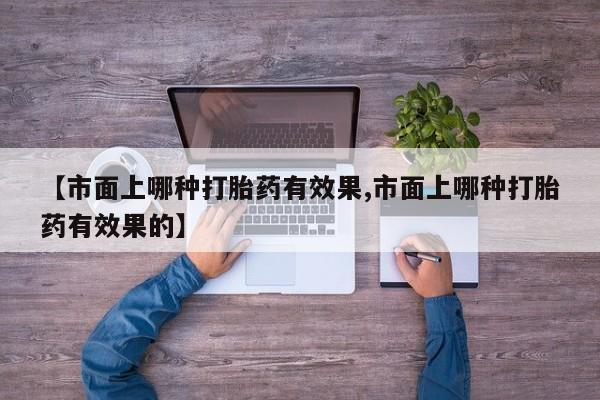 打胎药微信上哪里买【市面上哪种打胎药有效果,市面上哪种打胎药有效果的】