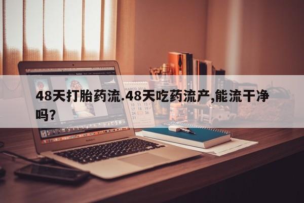 打胎药微信上哪里买48天打胎药流.48天吃药流产,能流干净吗？