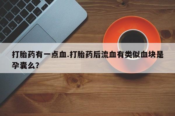 打胎药微信上哪里买打胎药有一点血.打胎药后流血有类似血块是孕囊么？