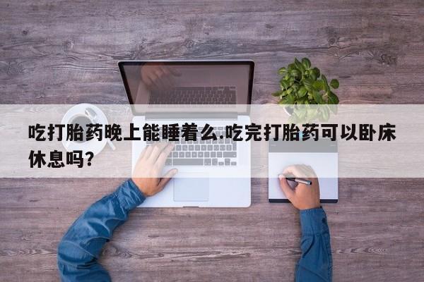 打胎药微信上哪里买吃打胎药晚上能睡着么.吃完打胎药可以卧床休息吗？