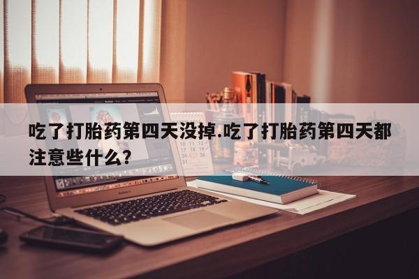 打胎药微信上哪里买吃了打胎药第四天没掉.吃了打胎药第四天都注意些什么？