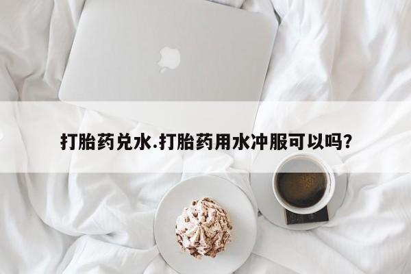 打胎药微信上哪里买打胎药兑水.打胎药用水冲服可以吗？