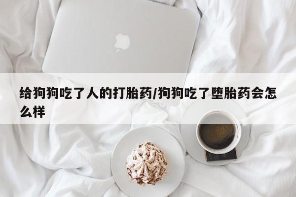 打胎药微信上哪里买给狗狗吃了人的打胎药/狗狗吃了堕胎药会怎么样