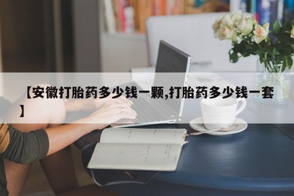 打胎药微信上哪里买【安徽打胎药多少钱一颗,打胎药多少钱一套】