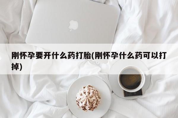 打胎药微信上哪里买刚怀孕要开什么药打胎(刚怀孕什么药可以打掉)