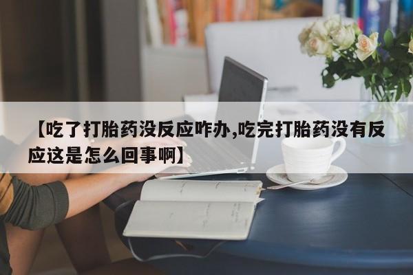 打胎药微信上哪里买【吃了打胎药没反应咋办,吃完打胎药没有反应这是怎么回事啊】