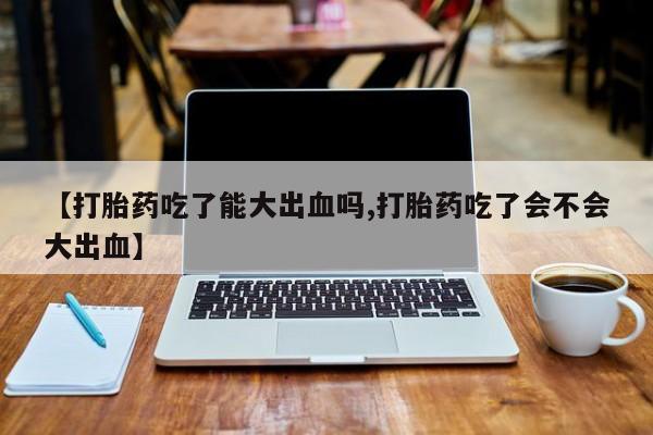 打胎药微信上哪里买【打胎药吃了能大出血吗,打胎药吃了会不会大出血】
