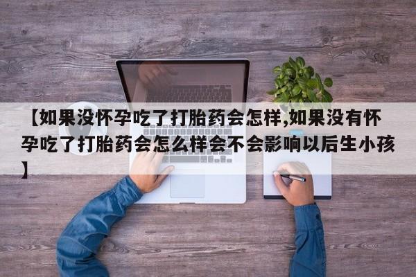 打胎药微信上哪里买【如果没怀孕吃了打胎药会怎样,如果没有怀孕吃了打胎药会怎么样会不会影响以后生小孩】