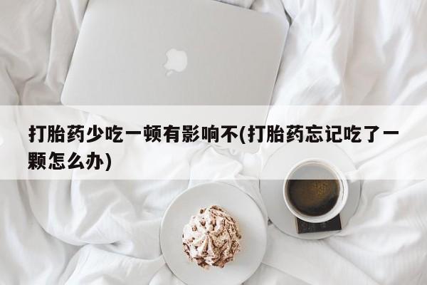 打胎药微信上哪里买打胎药少吃一顿有影响不(打胎药忘记吃了一颗怎么办)