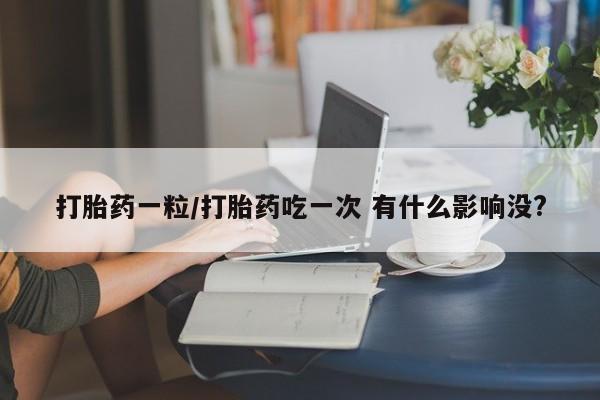 打胎药微信上哪里买打胎药一粒/打胎药吃一次 有什么影响没?