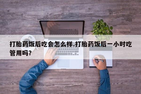 打胎药微信上哪里买打胎药饭后吃会怎么样.打胎药饭后一小时吃管用吗？