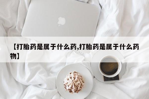 打胎药微信上哪里买【打胎药是属于什么药,打胎药是属于什么药物】