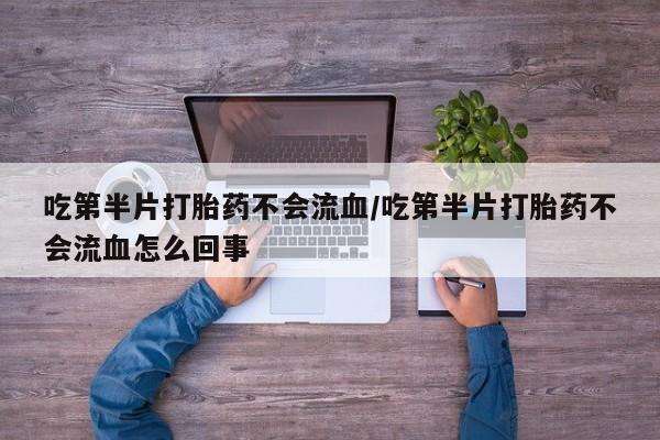 打胎药微信上哪里买吃第半片打胎药不会流血/吃第半片打胎药不会流血怎么回事