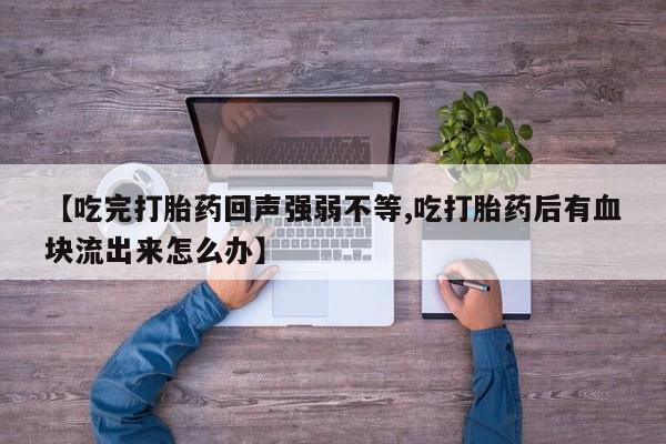 打胎药微信上哪里买【吃完打胎药回声强弱不等,吃打胎药后有血块流出来怎么办】