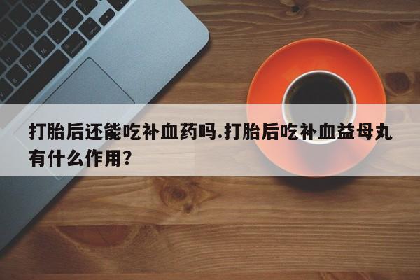 打胎药微信上哪里买打胎后还能吃补血药吗.打胎后吃补血益母丸有什么作用？