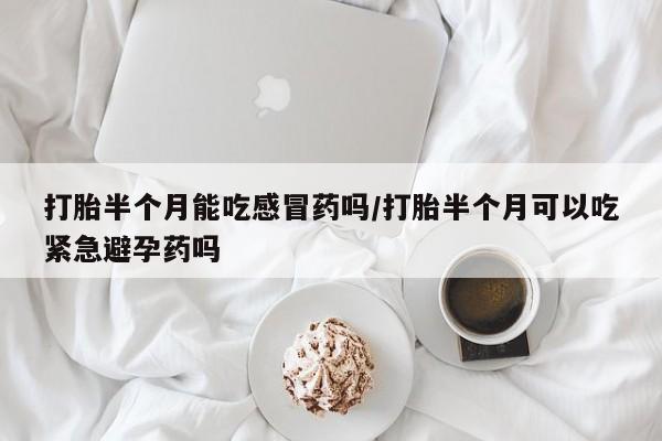 打胎药微信上哪里买打胎半个月能吃感冒药吗/打胎半个月可以吃紧急避孕药吗