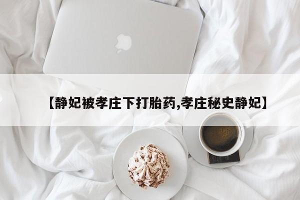 打胎药微信上哪里买【静妃被孝庄下打胎药,孝庄秘史静妃】