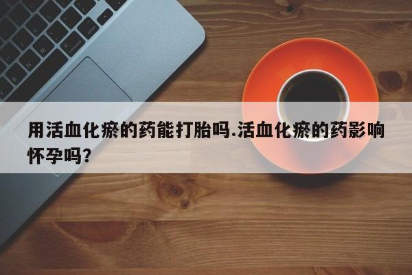 打胎药微信上哪里买用活血化瘀的药能打胎吗.活血化瘀的药影响怀孕吗？