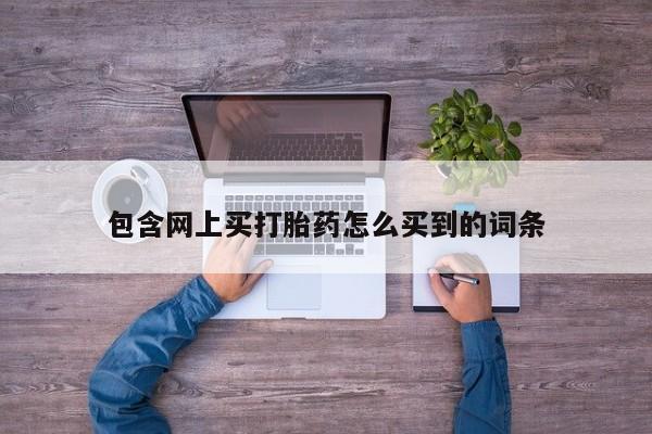打胎药微信上哪里买包含网上买打胎药怎么买到的词条