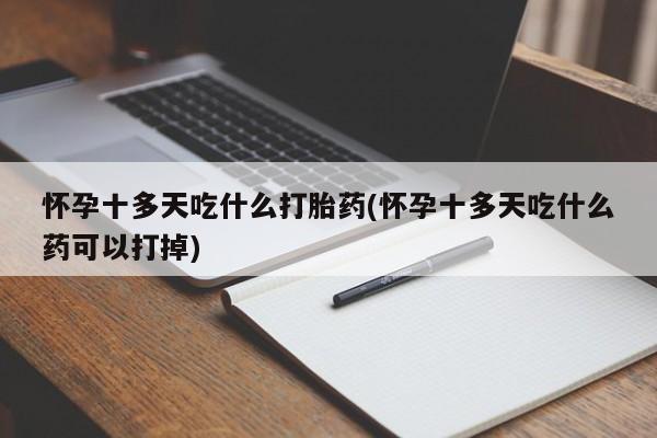 打胎药微信上哪里买怀孕十多天吃什么打胎药(怀孕十多天吃什么药可以打掉)