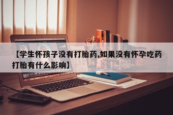 打胎药微信上哪里买【学生怀孩子没有打胎药,如果没有怀孕吃药打胎有什么影响】
