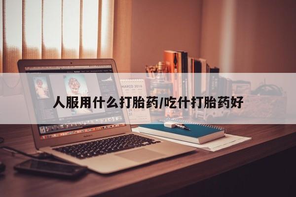 打胎药微信上哪里买人服用什么打胎药/吃什打胎药好