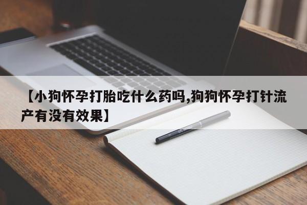 打胎药微信上哪里买【小狗怀孕打胎吃什么药吗,狗狗怀孕打针流产有没有效果】