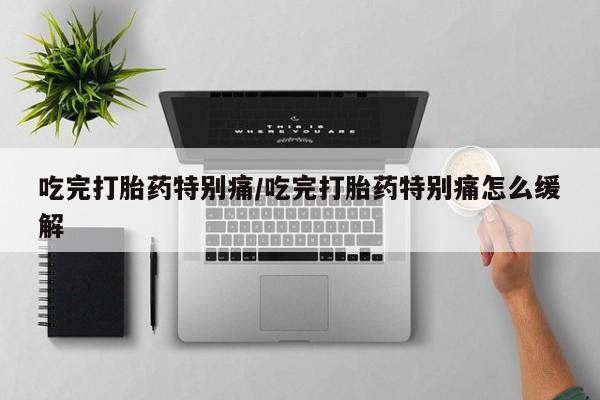 打胎药微信上哪里买吃完打胎药特别痛/吃完打胎药特别痛怎么缓解