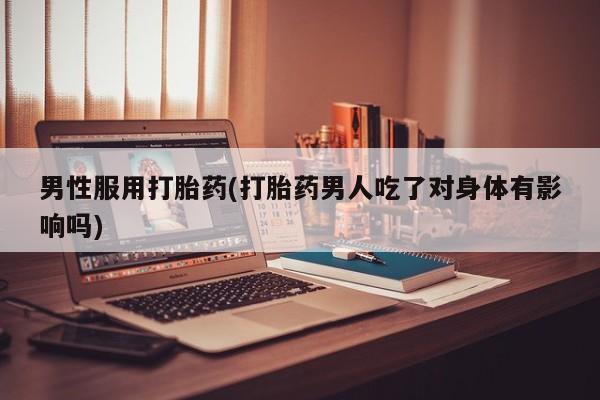 打胎药微信上哪里买男性服用打胎药(打胎药男人吃了对身体有影响吗)