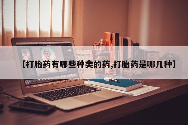 打胎药微信上哪里买【打胎药有哪些种类的药,打胎药是哪几种】