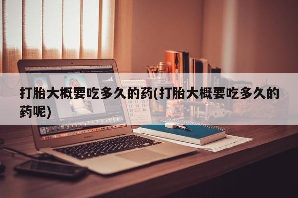 打胎药微信上哪里买打胎大概要吃多久的药(打胎大概要吃多久的药呢)