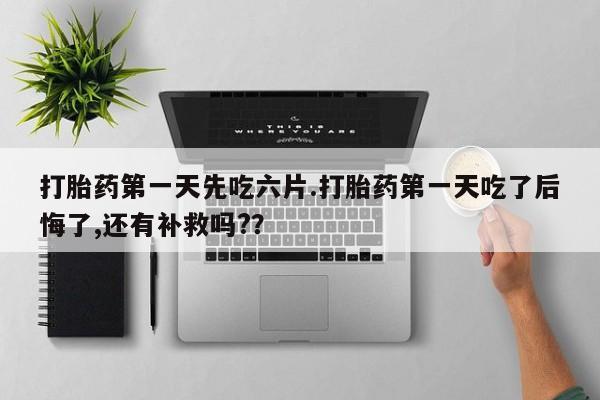 打胎药微信上哪里买打胎药第一天先吃六片.打胎药第一天吃了后悔了,还有补救吗?？