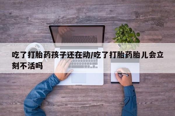 打胎药微信上哪里买吃了打胎药孩子还在动/吃了打胎药胎儿会立刻不活吗