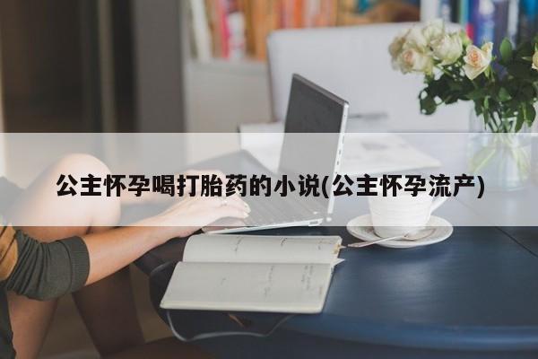 打胎药微信上哪里买公主怀孕喝打胎药的小说(公主怀孕流产)