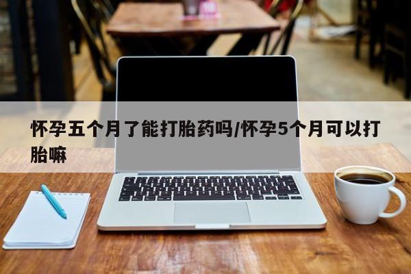 打胎药微信上哪里买怀孕五个月了能打胎药吗/怀孕5个月可以打胎嘛