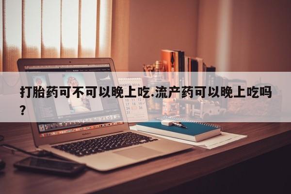 打胎药微信上哪里买打胎药可不可以晚上吃.流产药可以晚上吃吗？