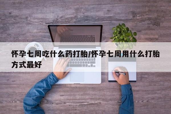 打胎药微信上哪里买怀孕七周吃什么药打胎/怀孕七周用什么打胎方式最好