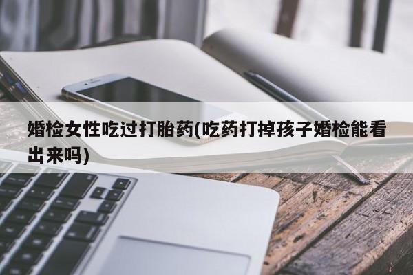 打胎药微信上哪里买婚检女性吃过打胎药(吃药打掉孩子婚检能看出来吗)