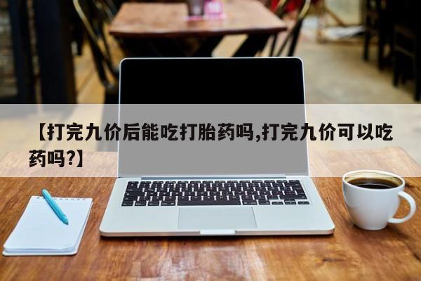打胎药微信上哪里买【打完九价后能吃打胎药吗,打完九价可以吃药吗?】
