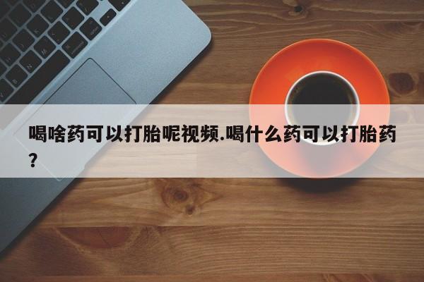 打胎药微信上哪里买喝啥药可以打胎呢视频.喝什么药可以打胎药？