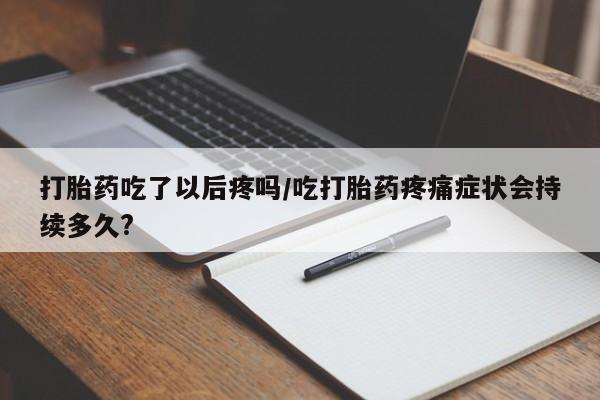 打胎药微信上哪里买打胎药吃了以后疼吗/吃打胎药疼痛症状会持续多久?